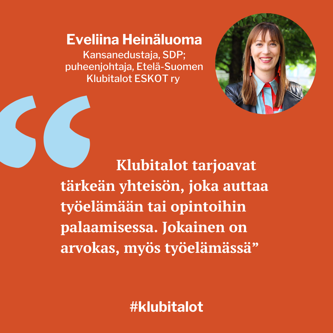 SDP:n Eveliina Heinäluoma näkee klubitalotoiminnan arvon ja kertoo: "Klubitalot tarjoavat tärkeän yhteisön, joka auttaa työelämään tai opintoihin palaamisessa. Jokainen on arvokas osa yhteiskuntaa omalla panoksellaan, myös työelämässä. Siksi haluan olla mukana Klubitalojen toiminnassa.”